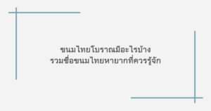 ขนมไทยโบราณมีอะไรบ้าง รวมชื่อขนมไทยหายากที่ควรรู้จัก 