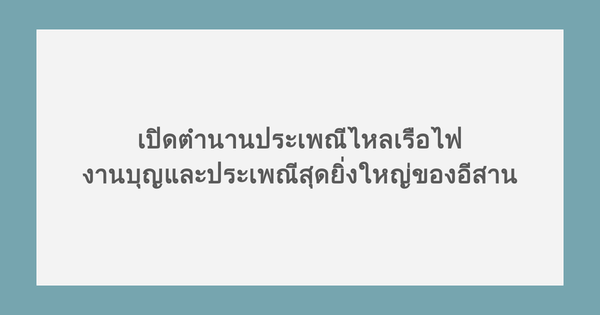 เปิดตำนานประเพณีไหลเรือไฟ งานบุญและประเพณีสุดยิ่งใหญ่ของอีสาน