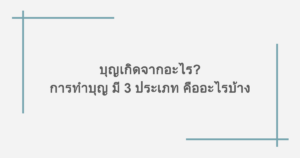 บุญเกิดจากอะไร? การทำบุญ มี 3 ประเภท คืออะไรบ้าง