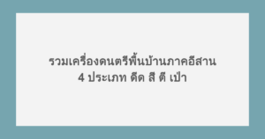 รวมเครื่องดนตรีพื้นบ้านภาคอีสาน 4 ประเภท ดีด สี ตี เป่า