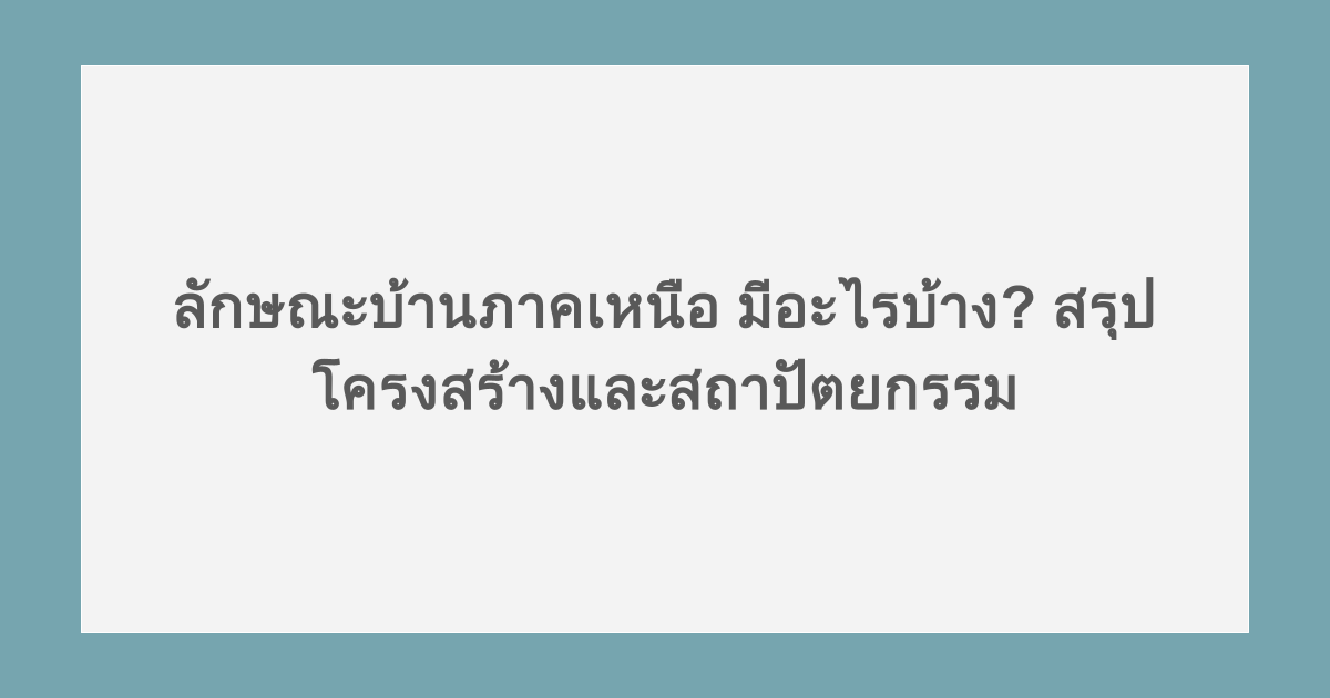 ลักษณะบ้านภาคเหนือ มีอะไรบ้าง? สรุปโครงสร้างและสถาปัตยกรรม